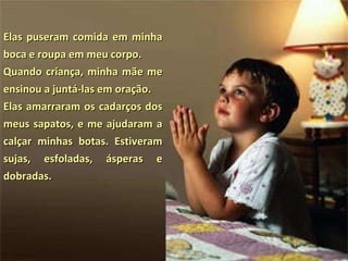 Elas puseram comida em minha boca e roupa em meu corpo.  Quando criança, minha mãe me ensinou a juntá-las em oração.  Elas amarraram os cadarços dos meus sapatos, e me ajudaram a calçar minhas botas. Estiveram sujas, esfoladas, ásperas e dobradas.  
