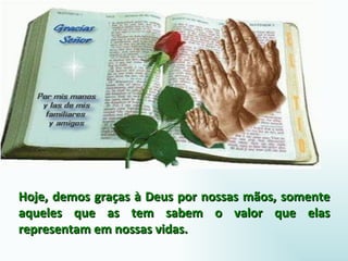Hoje, demos graças à Deus por nossas mãos, somente aqueles que as tem sabem o valor que elas representam em nossas vidas.  