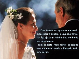 Elas tremeram quando enterrei  meus pais e esposa, e quando entrei  na  igreja   com  minha filha no dia de seu casamento. Tem coberto meu rosto, penteado meu cabelo e lavado e limpado todo meu corpo.  