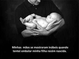 Minhas  mãos se mostraram inábeis quando tentei embalar minha filha recém nascida.  