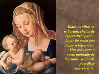 <> Todos os olhos se voltaram, cheios de expectativa, para o lugar da mesa que ocupava seu irmão. Mas este, com o rosto molhado de lágrimas, se pôs de pé e disse suavemente: