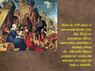 <> Mais de 450 anos se passaram desde esse dia. Hoje as gravuras, óleos, aquarelas, entalhes e demais obras de  Albrecht Dürer podem ser vistos em museus ao redor de todo o mundo. 