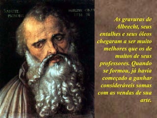 <> As gravuras de Albrecht, seus entalhes e seus óleos chegaram a ser muito melhores que os de muitos de seus professores. Quando se formou, já havia começado a ganhar consideráveis somas com as vendas de sua arte.