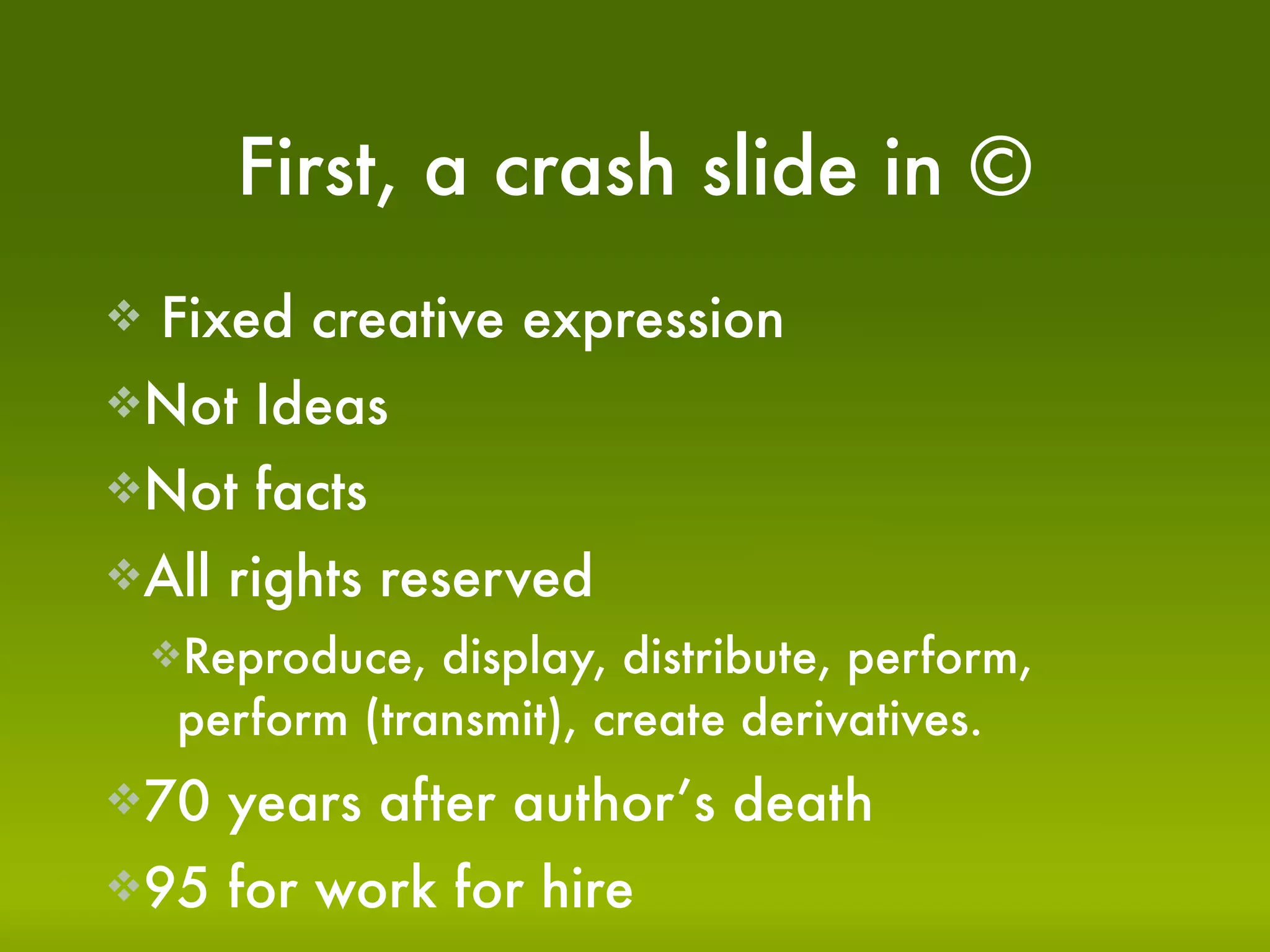 First, a crash slide in ©
   Fixed creative expression
Not    Ideas
Not    facts
All   rights reserved
    Reproduce,  display, distribute, perform,
     perform (transmit), create derivatives.
70    years after author’s death
95    for work for hire
 