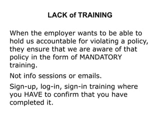 LACK of TRAINING
When the employer wants to be able to
hold us accountable for violating a policy,
they ensure that we are aware of that
policy in the form of MANDATORY
training.
Not info sessions or emails.
Sign-up, log-in, sign-in training where
you HAVE to confirm that you have
completed it.
 