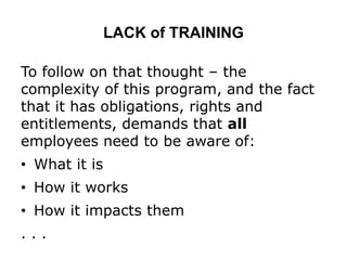 LACK of TRAINING
To follow on that thought – the
complexity of this program, and the fact
that it has obligations, rights and
entitlements, demands that all
employees need to be aware of:
• What it is
• How it works
• How it impacts them
. . .
 