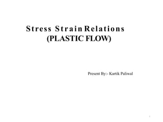 Stress Strain Relations
(PLASTIC FLOW)
Present By:- Kartik Paliwal
1
 