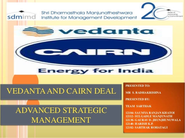 PRESENTED TO:

VEDANTA AND CAIRN DEAL

MR S. RADHAKRISHNA

PRESENTED BY:

ADVANCED STRATEGIC
MANAGEMENT

TEAM SARTHAK
1210...