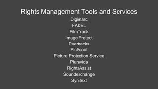 Rights Management Tools and Services
Digimarc
FADEL
FilmTrack
Image Protect
Peertracks
PicScout
Picture Protection Service
Pluravida
RightsAssist
Soundexchange
Symtext
 