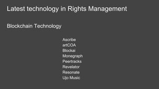 Latest technology in Rights Management
Blockchain Technology
Ascribe
artCOA
Blockai
Monegraph
Peertracks
Revelator
Resonate
Ujo Music
 