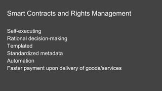 Smart Contracts and Rights Management
Self-executing
Rational decision-making
Templated
Standardized metadata
Automation
Faster payment upon delivery of goods/services
 