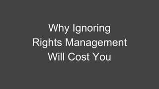 What do we want to do with Rights Management?
Monetize
De-risk
Accountability
Traceability
Measurability
Enforcement
Regis...