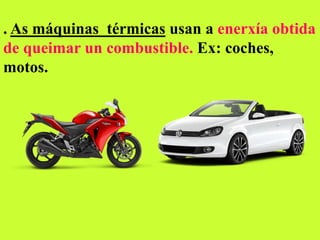 . As máquinas térmicas usan a enerxía obtida
de queimar un combustible. Ex: coches,
motos.
 