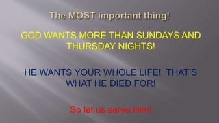 GOD WANTS MORE THAN SUNDAYS AND 
THURSDAY NIGHTS! 
HE WANTS YOUR WHOLE LIFE! THAT’S 
WHAT HE DIED FOR! 
So let us serve Him! 
