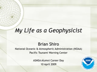 My Life as a Geophysicist Brian Shiro National Oceanic & Atmospheric Administration (NOAA) Pacific Tsunami Warning Center ASMSA Alumni Career Day 10 April 2009 