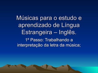 Músicas para o estudo e aprendizado de Língua Estrangeira – Inglês. 1º Passo: Trabalhando a interpretação da letra da música; 