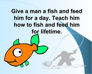 Give a man a fish and feedGive a man a fish and feed
him for a day. Teach himhim for a day. Teach him
how to fish and feed...