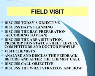 FIELD VISITFIELD VISIT
 DISCUSS TODAY’S OBJECTIVE
 DISCUSS DAY’S PLANNING
 DISCUSS THE BAG PREPARATION
(ACCORDING TO PL...
