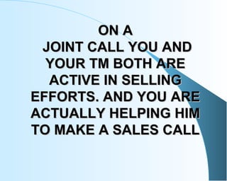 ON AON A
JOINT CALL YOU ANDJOINT CALL YOU AND
YOUR TM BOTH AREYOUR TM BOTH ARE
ACTIVE IN SELLINGACTIVE IN SELLING
EFFORTS....