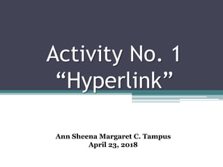 Activity No. 1
“Hyperlink”
Ann Sheena Margaret C. Tampus
April 23, 2018
 