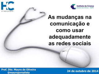 24 de outubro de 2014 
Prof. Dto. Mauro de Oliveira 
@maurojornalista 
As mudanças na 
comunicação e 
como usar 
adequadamente 
as redes sociais 
 