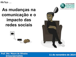 11 de novembro de 2014 
As mudanças na 
comunicação e o 
impacto das 
redes sociais 
Prof. Dto. Mauro de Oliveira 
@maurojornalista 
 