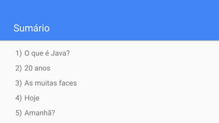 Sumário
1) O que é Java?
2) 20 anos
3) As muitas faces
4) Hoje
5) Amanhã?
 