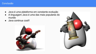 Conclusão
● Java é uma plataforma em constante evolução
● A linguagem Java é uma das mais populares do
mundo
● Java continua cool!!
 