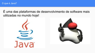 O que é Java?
É uma das plataformas de desenvolvimento de software mais
utilizadas no mundo hoje!
 