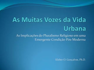 As Muitas Vozes da Vida Urbana As Implicações do Pluralismo Religioso em uma Emergente Condição Pós-Moderna Kleber O. Gonçalves, Ph.D. 