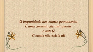 A impunidade aos crimes permanentes
É uma constatação anti poesia
e anti fé
O crente não existe ali
 