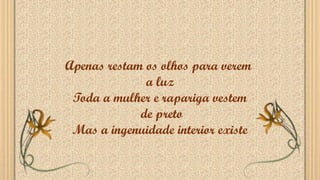 Apenas restam os olhos para verem
a luz
Toda a mulher e rapariga vestem
de preto
Mas a ingenuidade interior existe
 