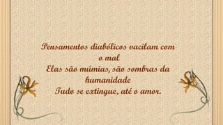 Pensamentos diabólicos vacilam com
o mal
Elas são múmias, são sombras da
humanidade
Tudo se extingue, até o amor.
 