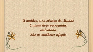 A mulher, essa obreira do Mundo
É ainda hoje perseguida,
violentada
São as mulheres afegãs
 