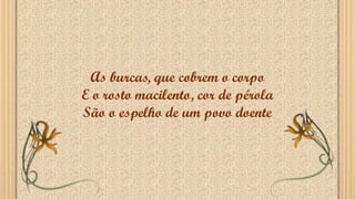 As burcas, que cobrem o corpo
E o rosto macilento, cor de pérola
São o espelho de um povo doente
 
