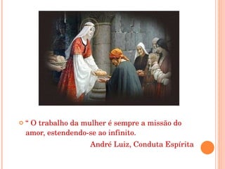“  O trabalho da mulher é sempre a missão do amor, estendendo-se ao infinito. André Luiz, Conduta Espírita  