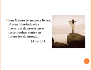 Seu Mestre tornara-as livres. E essa liberdade elas haveriam de preservar e testemunhar contra as injunções do mundo. (Atos 6,1). 