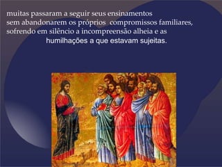 muitas passaram a seguir seus ensinamentos
sem abandonarem os próprios compromissos familiares,
sofrendo em silêncio a incompreensão alheia e as
humilhações a que estavam sujeitas.
 