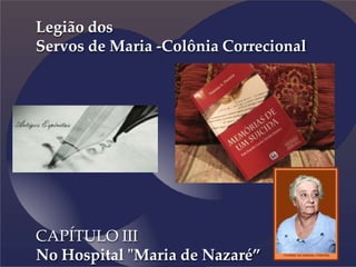 {
Legião dos
Servos de Maria -Colônia Correcional
CAPÍTULO III
No Hospital "Maria de Nazaré”
 