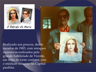 .
Realizado aos poucos, desde
meados de 1983, com retoques
sucessivos realizados pela
grande habilidade de Vicente,
em mais de vinte contatos com
o médium mineiro, na Capital
paulista.
 