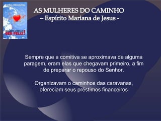 Sempre que a comitiva se aproximava de alguma
paragem, eram elas que chegavam primeiro, a fim
de preparar o repouso do Senhor.
Organizavam o caminhos das caravanas,
ofereciam seus préstimos financeiros
 