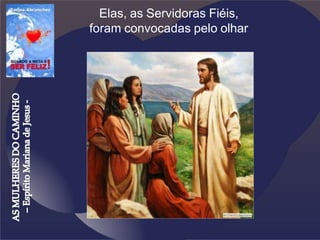 Elas, as Servidoras Fiéis,
foram convocadas pelo olhar
 