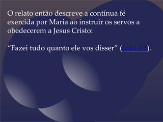 O relato então descreve a contínua fé
exercida por Maria ao instruir os servos a
obedecerem a Jesus Cristo:
“Fazei tudo quanto ele vos disser” (João 2:5).
 