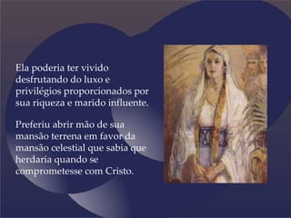 Ela poderia ter vivido
desfrutando do luxo e
privilégios proporcionados por
sua riqueza e marido influente.
Preferiu abrir mão de sua
mansão terrena em favor da
mansão celestial que sabia que
herdaria quando se
comprometesse com Cristo.
 