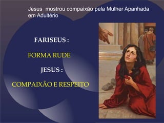 Jesus mostrou compaixão pela Mulher Apanhada
em Adultério
FARISEUS :
FORMA RUDE
JESUS :
COMPAIXÃO E RESPEITO
 