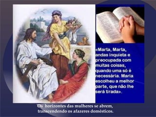 Os horizontes das mulheres se abrem,
transcendendo os afazeres domésticos.
 