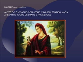 MADALENA – prostituta
ANTES DO ENCONTRO COM JESUS, VIDA SEM SENTIDO, VAZIA,
APESAR DE TODOS OS LUXOS E FACILIDADES
 