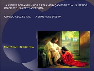 JÁ ANSIAVA POR ALGO MAIOR E PELA VIBRAÇÃO ESPIRITUAL SUPERIOR
DO CRISTO, ELA SE TRANSFORMA
QUANDO A LUZ SE FAZ, A SOMBRA SE DISSIPA
IMANTAÇÃO ENERGÉTICA
 