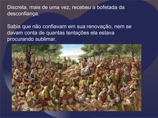 Discreta, mais de uma vez, recebeu a bofetada da
desconfiança.
Sabia que não confiavam em sua renovação, nem se
davam conta de quantas tentações ela estava
procurando sublimar.
 