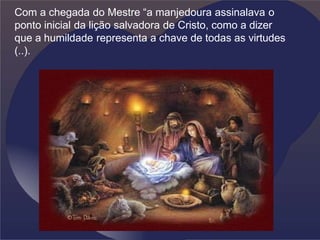 Com a chegada do Mestre “a manjedoura assinalava o
ponto inicial da lição salvadora de Cristo, como a dizer
que a humildade representa a chave de todas as virtudes
(..).
 